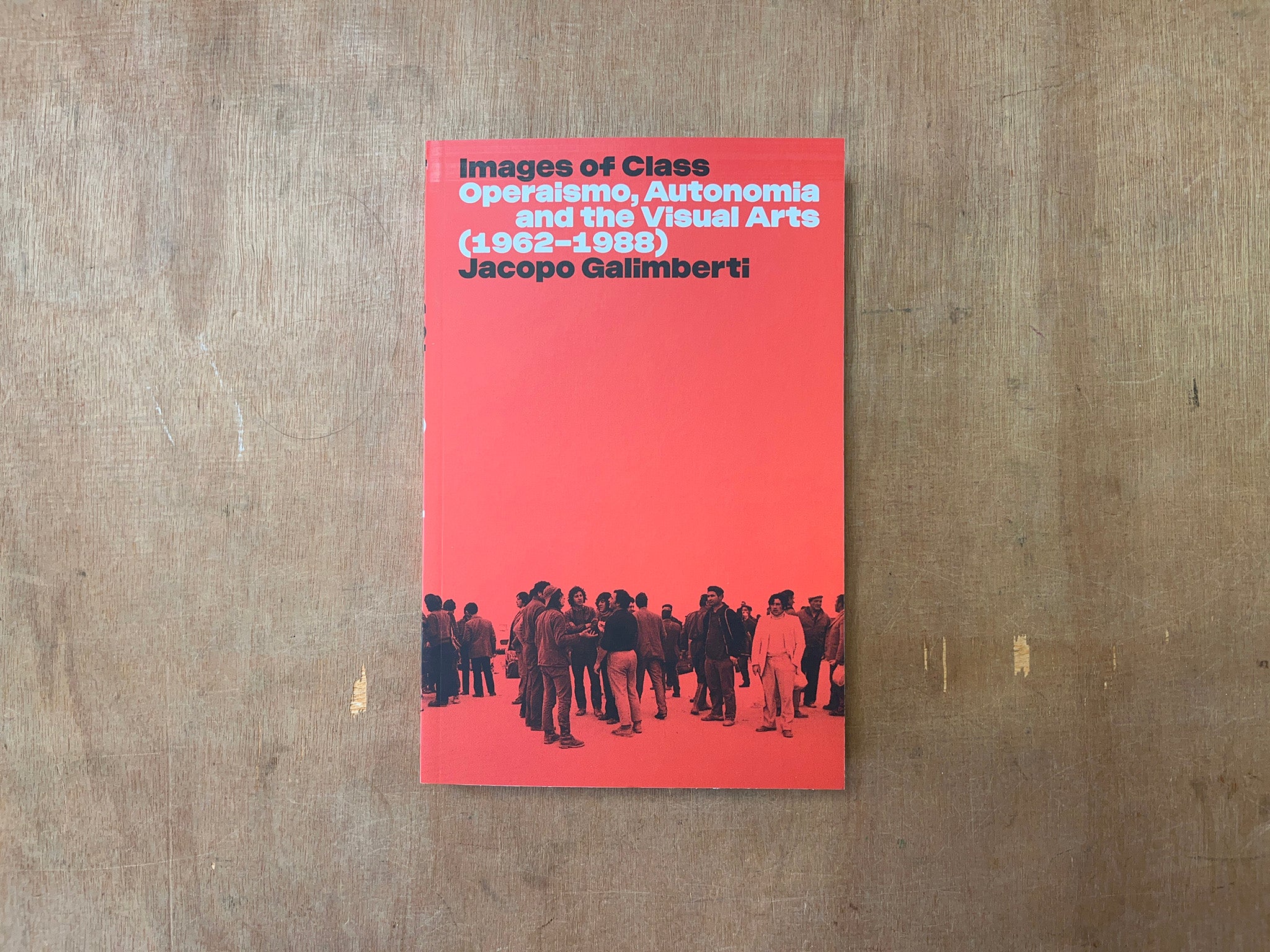 IMAGES OF CLASS: OPERAISMO, AUTONOMIA AND THE VISUAL ARTS (1962-1988) by Jacopo Galimberti