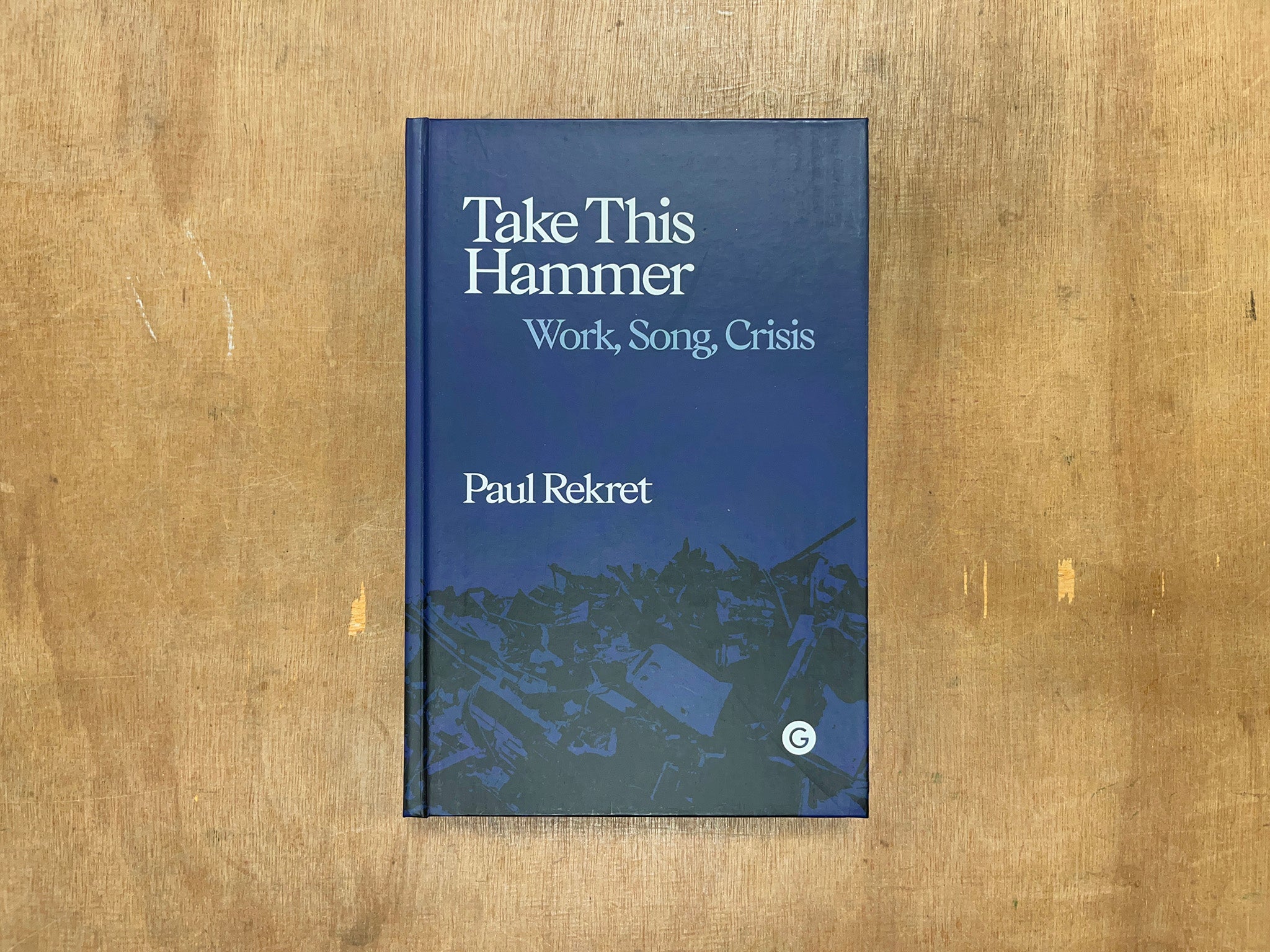 TAKE THIS HAMMER: WORK, SONG, CRISIS by Paul Rekret