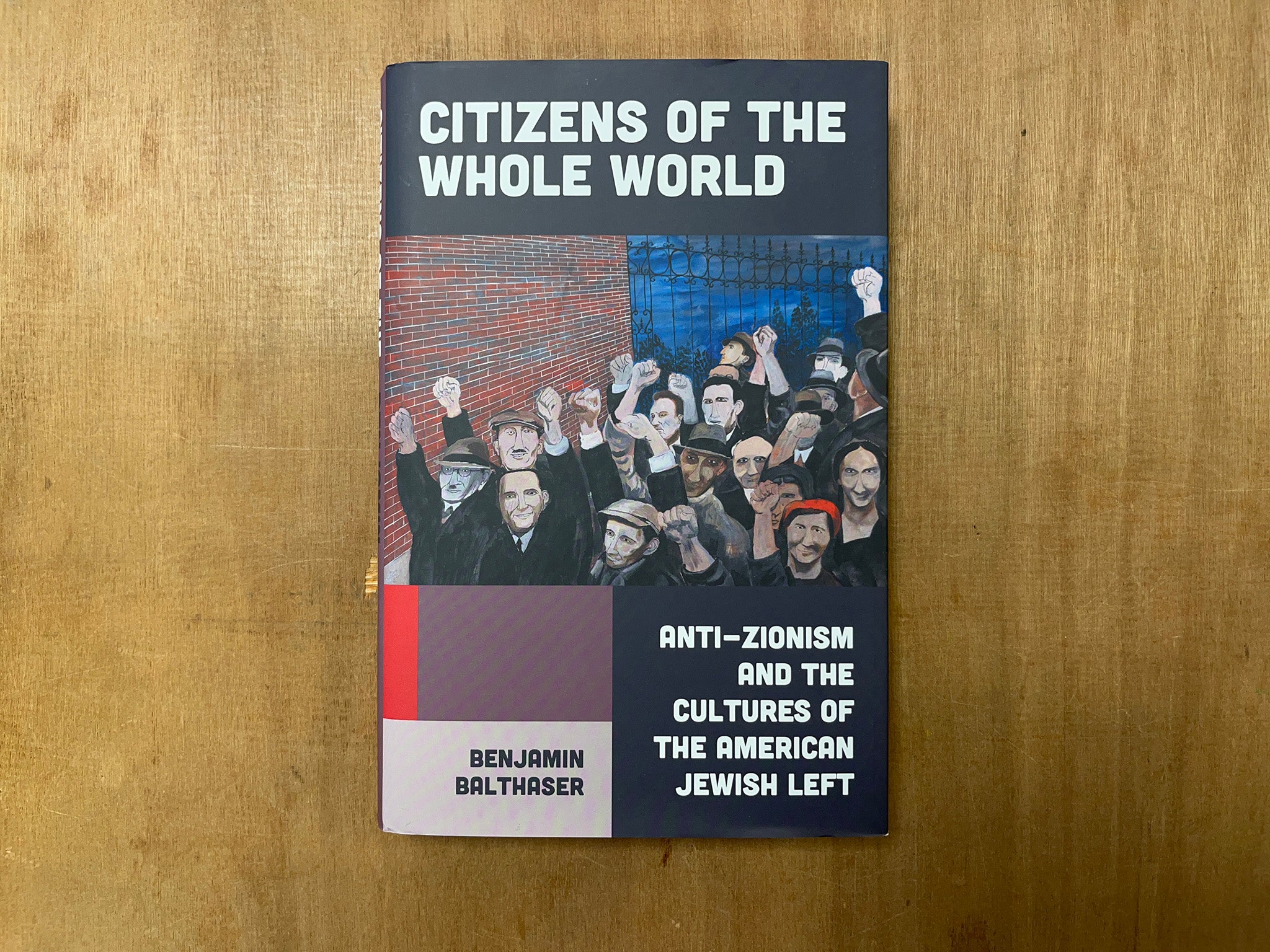 CITIZENS OF THE WHOLE WORLD: ANTI-ZIONISM AND THE CULTURES OF THE AMERICAN JEWISH LEFT by Benjamin Balthaser