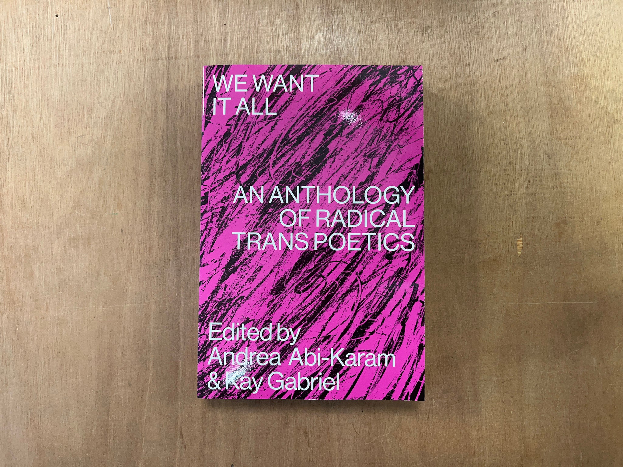 WE WANT IT ALL: AN ANTHOLOGY OF RADICAL TRANS POETICS Edited by Andrea Abi-Karam & Kay Gabriel