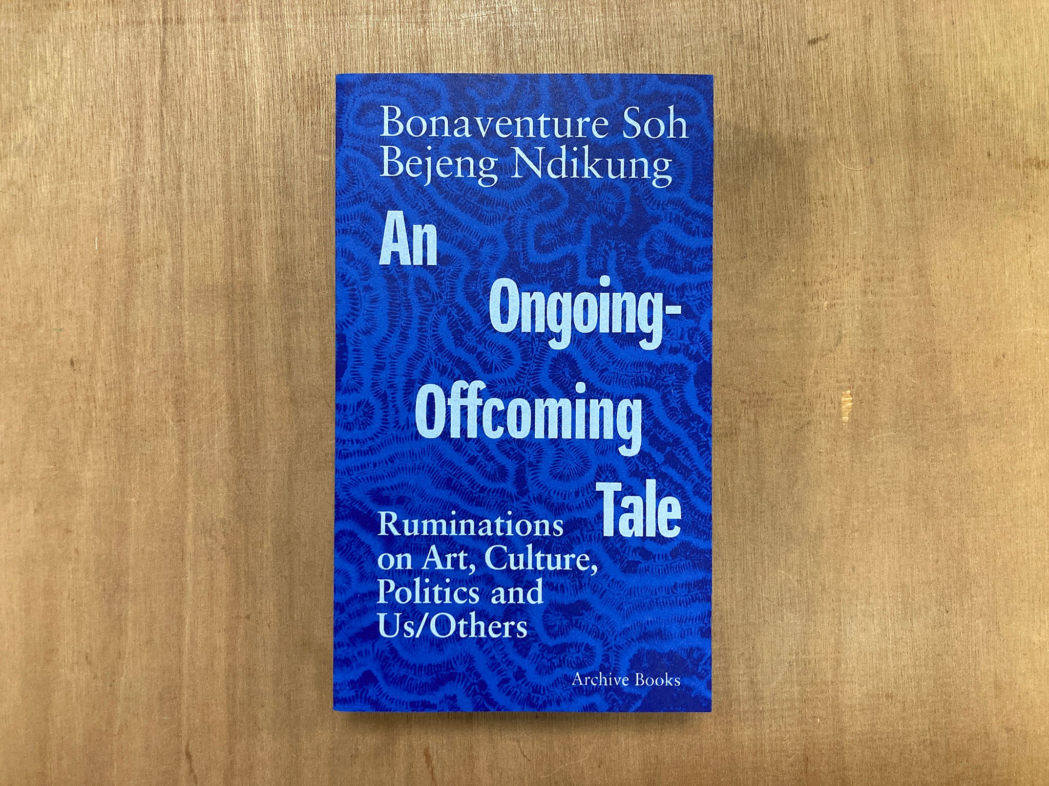 AN ONGOING-OFFCOMING TALE – RUMINATIONS ON ART, CULTURE, POLITICS AND US/OTHERS by Bonaventure Soh Bejeng Ndikung