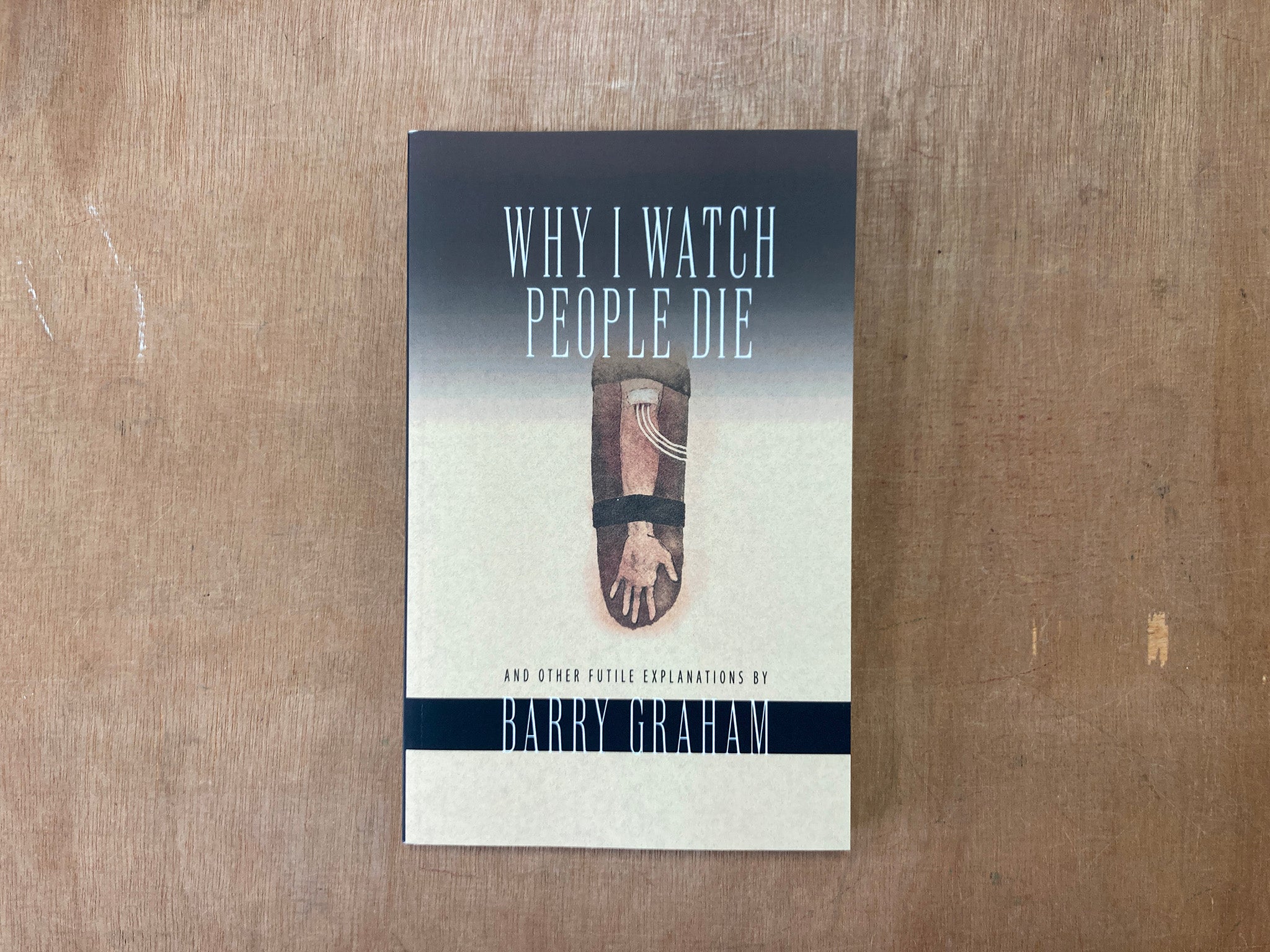 WHY I WATCH PEOPLE DIE (AND OTHER FUTILE EXPLANATIONS) by Barry Graham