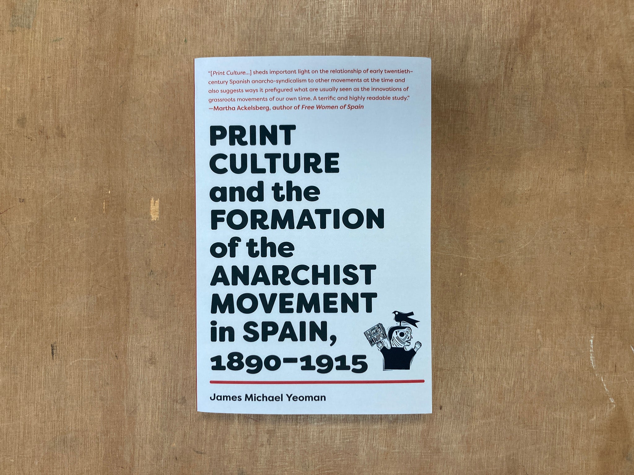 PRINT CULTURE AND THE FORMATION OF THE ANARCHIST MOVEMENT IN SPAIN, 1890–1915 by James Michael Yeoman